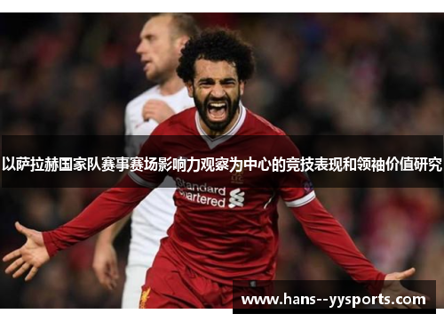 以萨拉赫国家队赛事赛场影响力观察为中心的竞技表现和领袖价值研究