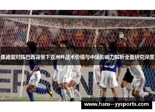 佩德里对阵巴西背景下亚洲杯战术价值与中场影响力解析全面研究深度
