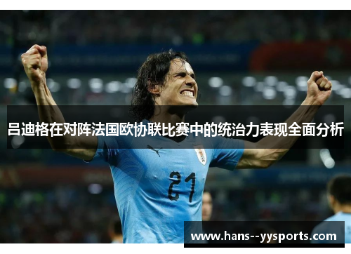 吕迪格在对阵法国欧协联比赛中的统治力表现全面分析