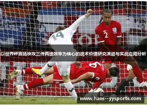 以世界杯赛场快攻三传两递效率为核心的战术价值研究演进与实战应用分析