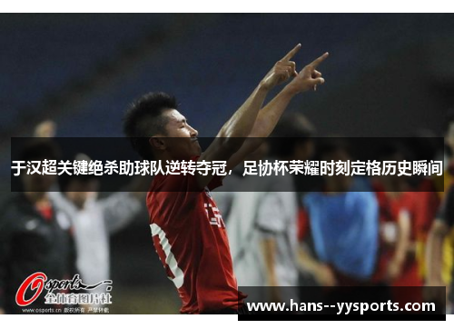 于汉超关键绝杀助球队逆转夺冠，足协杯荣耀时刻定格历史瞬间