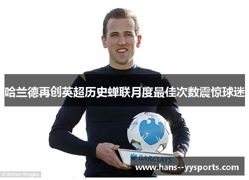 哈兰德再创英超历史蝉联月度最佳次数震惊球迷 哈兰德再创英超历史蝉联月度最佳次数震惊球迷