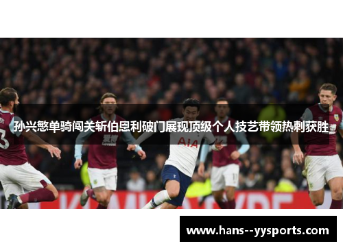 孙兴慜单骑闯关斩伯恩利破门展现顶级个人技艺带领热刺获胜 孙兴慜单骑闯关斩伯恩利破门展现顶级个人技艺带领热刺获胜