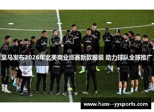 皇马发布2026年北美商业巡赛新款服装 助力球队全球推广