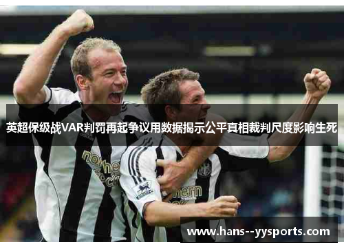 英超保级战VAR判罚再起争议用数据揭示公平真相裁判尺度影响生死