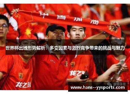 世界杯出线形势解析：多变因素与激烈竞争带来的挑战与魅力