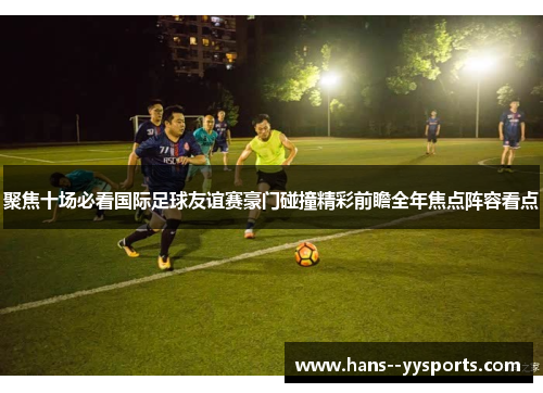 聚焦十场必看国际足球友谊赛豪门碰撞精彩前瞻全年焦点阵容看点