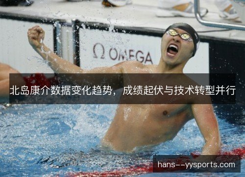 北岛康介数据变化趋势,成绩起伏与技术转型并行 北岛康介数据变化趋势,成绩起伏与技术转型并行