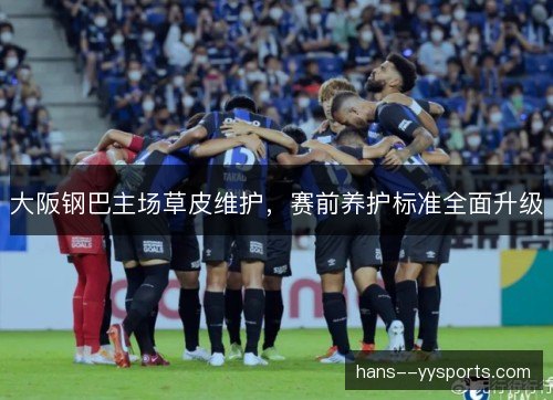 大阪钢巴主场草皮维护，赛前养护标准全面升级