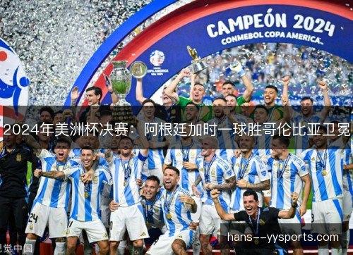 2024年美洲杯决赛：阿根廷加时一球胜哥伦比亚卫冕