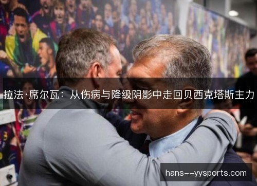 拉法·席尔瓦:从伤病与降级阴影中走回贝西克塔斯主力 拉法·席尔瓦:从伤病与降级阴影中走回贝西克塔斯主力
